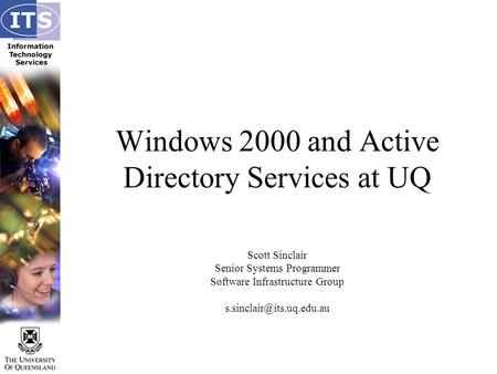 Windows 2000 and Active Directory Services at UQ Scott Sinclair Senior Systems Programmer Software Infrastructure Group