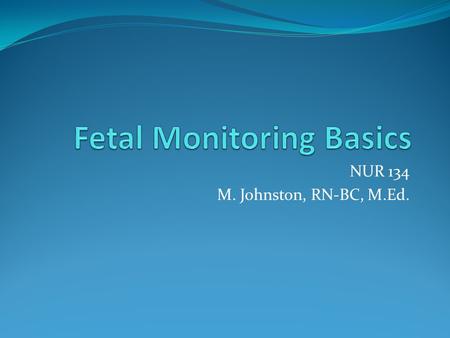 NUR 134 M. Johnston, RN-BC, M.Ed.. Types of Monitoring Auscultation- listen to fetal heart rate (FHR) Electronic Fetal Monitoring – use of instruments.