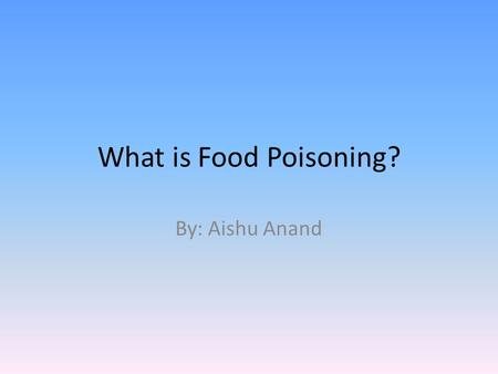 What is Food Poisoning? By: Aishu Anand. What is Food Poisoning? “Food poisoning occurs when you swallow food or water that contains bacteria, parasites,