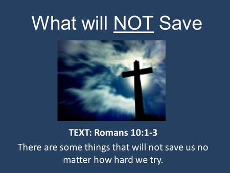 What will NOT Save TEXT: Romans 10:1-3 There are some things that will not save us no matter how hard we try.