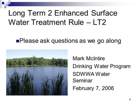 1 Long Term 2 Enhanced Surface Water Treatment Rule – LT2 Mark McIntire Drinking Water Program SDWWA Water Seminar February 7, 2006 Please ask questions.