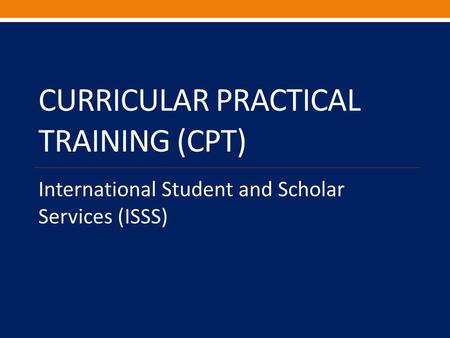 CURRICULAR PRACTICAL TRAINING (CPT) International Student and Scholar Services (ISSS)