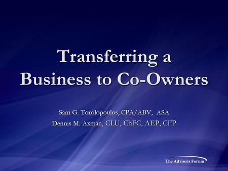 Transferring a Business to Co-Owners Sam G. Torolopoulos, CPA/ABV, ASA Dennis M. Axman, CLU, ChFC, AEP, CFP.