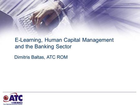 E-Learning, Human Capital Management and the Banking Sector Dimitris Baltas, ATC ROM.