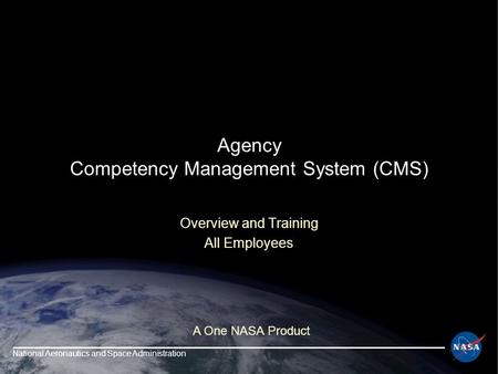 National Aeronautics and Space Administration Agency Competency Management System (CMS) Overview and Training All Employees A One NASA Product.