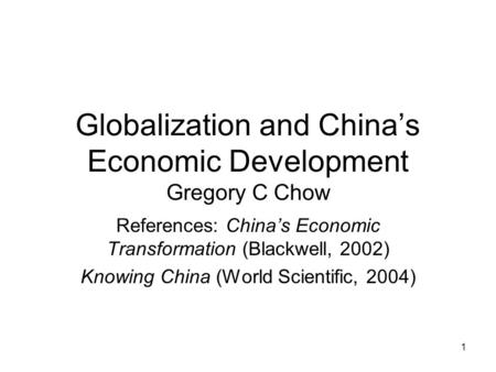 1 Globalization and China’s Economic Development Gregory C Chow References: China’s Economic Transformation (Blackwell, 2002) Knowing China (World Scientific,