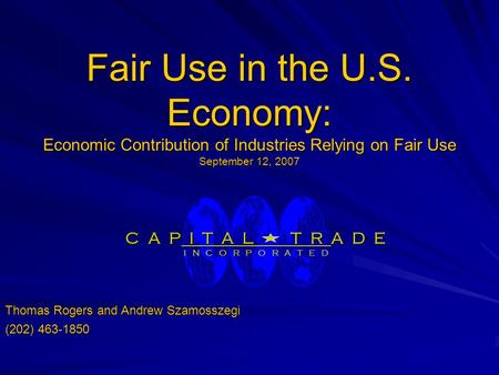 Fair Use in the U.S. Economy: Economic Contribution of Industries Relying on Fair Use September 12, 2007 C A P I T A L T R A D E C A P I T A L T R A D.