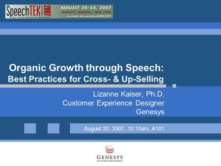 Organic Growth through Speech: Best Practices for Cross- & Up-Selling Lizanne Kaiser, Ph.D. Customer Experience Designer Genesys August 20, 2007, 10:15am,
