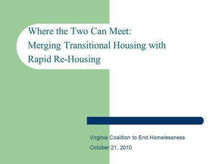 Where the Two Can Meet: Merging Transitional Housing with Rapid Re-Housing Virginia Coalition to End Homelessness October 21, 2010.