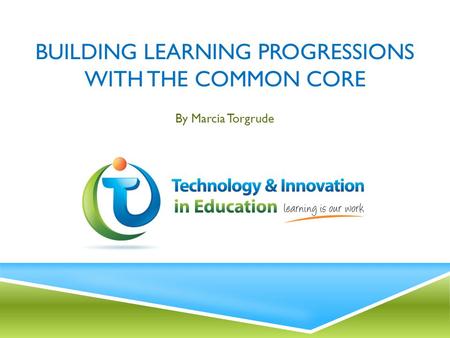 BUILDING LEARNING PROGRESSIONS WITH THE COMMON CORE By Marcia Torgrude.