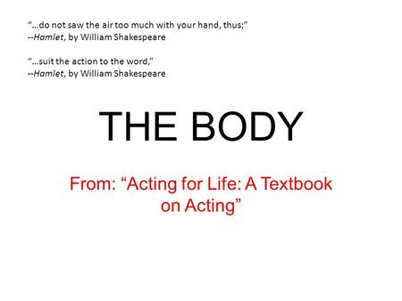 THE BODY From: “Acting for Life: A Textbook on Acting” “…do not saw the air too much with your hand, thus;” --Hamlet, by William Shakespeare “…suit the.