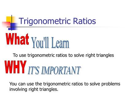 Trigonometric Ratios To use trigonometric ratios to solve right triangles You can use the trigonometric ratios to solve problems involving right triangles.