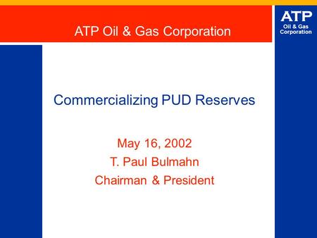 ATP Oil & Gas Corporation Commercializing PUD Reserves May 16, 2002 T. Paul Bulmahn Chairman & President ATP Oil & Gas Corporation.
