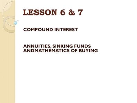 LESSON 6 & 7 COMPOUND INTEREST ANNUITIES, SINKING FUNDS ANDMATHEMATICS OF BUYING.