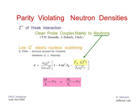 PN12 Workshop JLab, Nov 2004 R. Michaels Jefferson Lab Parity Violating Neutron Densities Z of Weak Interaction : Clean Probe Couples Mainly to Neutrons.