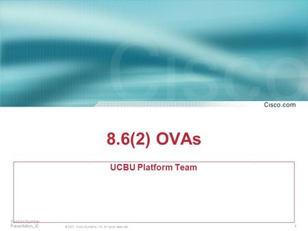1 © 2001, Cisco Systems, Inc. All rights reserved. Session Number Presentation_ID 8.6(2) OVAs UCBU Platform Team.
