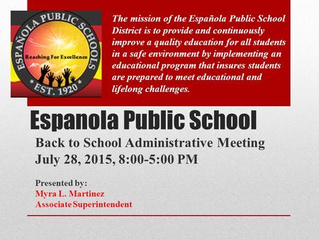 Espanola Public School Back to School Administrative Meeting July 28, 2015, 8:00-5:00 PM Presented by: Myra L. Martinez Associate Superintendent The mission.