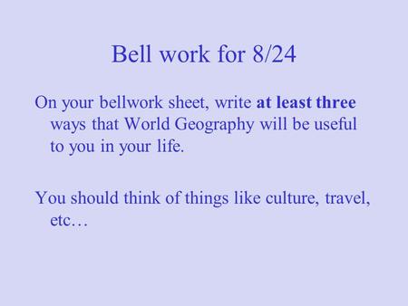 Bell work for 8/24 On your bellwork sheet, write at least three ways that World Geography will be useful to you in your life. You should think of things.