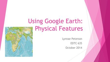 Using Google Earth: Physical Features Lynnae Peterson EDTC 635 October 2014.
