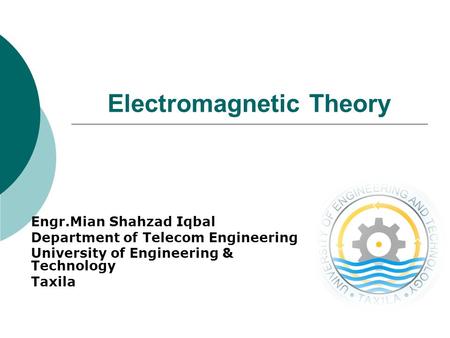 Electromagnetic Theory Engr.Mian Shahzad Iqbal Department of Telecom Engineering University of Engineering & Technology Taxila.