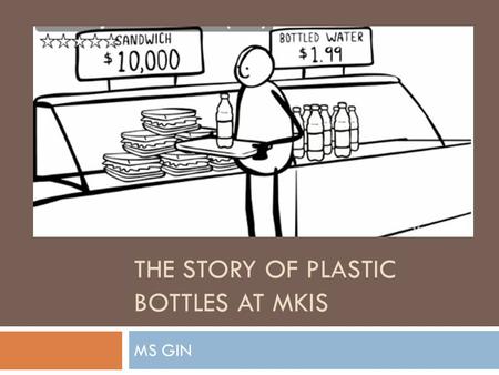 THE STORY OF PLASTIC BOTTLES AT MKIS MS GIN. THE BIG PICTURE  MS GIN GOALS FOR PLASTIC BOTTLES ON CAMPUS  1. Refuse all single-use plastic water bottles.