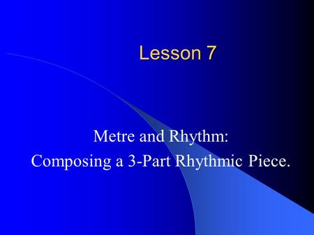 Lesson 7 Metre and Rhythm: Composing a 3-Part Rhythmic Piece.