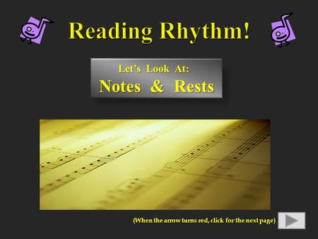 Let’s Look At: Notes & Rests Notes & Rests (When the arrow turns red, click for the next page)