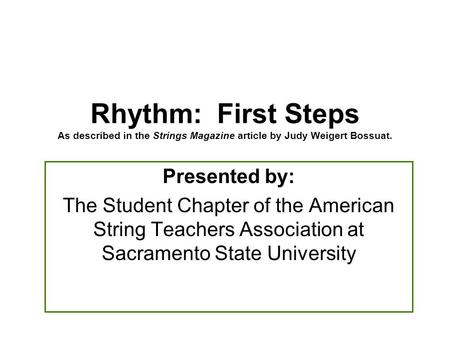 Presented by: The Student Chapter of the American String Teachers Association at Sacramento State University Rhythm: First Steps As described in the Strings.