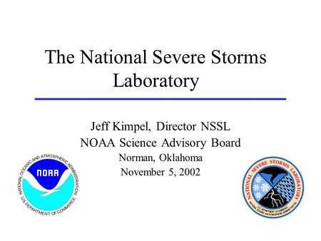 The National Severe Storms Laboratory Jeff Kimpel, Director NSSL NOAA Science Advisory Board Norman, Oklahoma November 5, 2002.