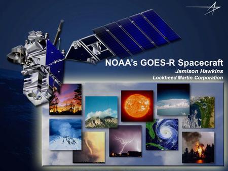 NOAA’s GOES-R Spacecraft Jamison Hawkins Lockheed Martin Corporation.