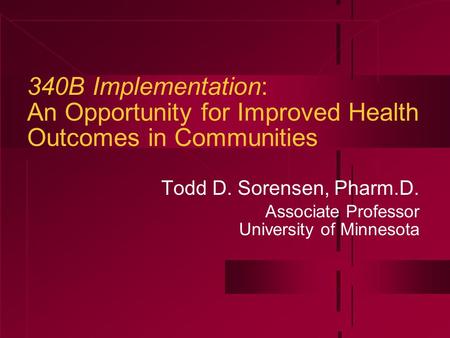 340B Implementation: An Opportunity for Improved Health Outcomes in Communities Todd D. Sorensen, Pharm.D. Associate Professor University of Minnesota.