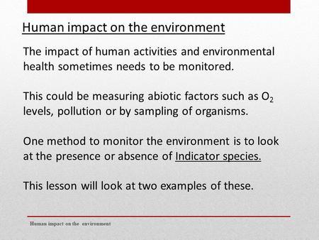 Human impact on the environment The impact of human activities and environmental health sometimes needs to be monitored. This could be measuring abiotic.