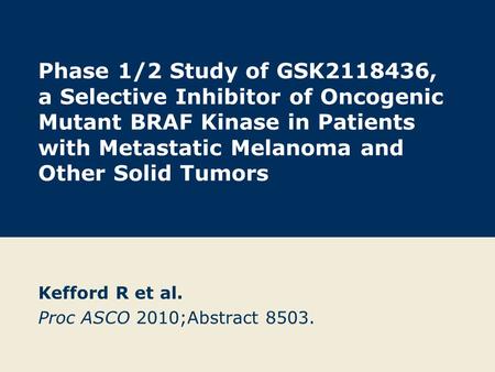 Phase 1/2 Study of GSK2118436, a Selective Inhibitor of Oncogenic Mutant BRAF Kinase in Patients with Metastatic Melanoma and Other Solid Tumors Kefford.
