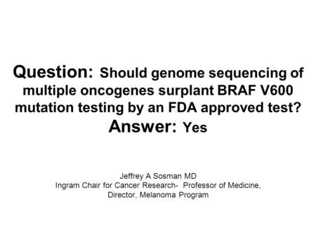 Question: Should genome sequencing of multiple oncogenes surplant BRAF V600 mutation testing by an FDA approved test? Answer: Yes Jeffrey A Sosman MD Ingram.
