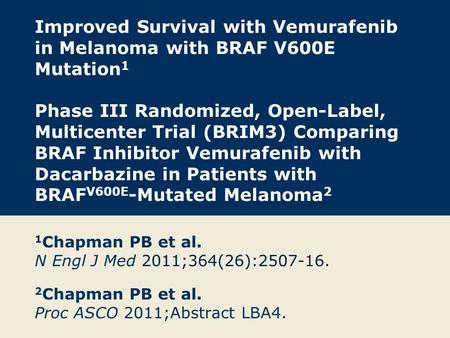 Improved Survival with Vemurafenib in Melanoma with BRAF V600E Mutation 1 Phase III Randomized, Open-Label, Multicenter Trial (BRIM3) Comparing BRAF Inhibitor.
