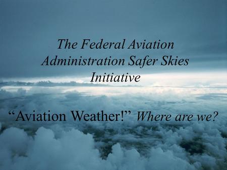 The Federal Aviation Administration Safer Skies Initiative “Aviation Weather!” Where are we?