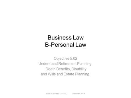 Business Law B-Personal Law Objective 5.02 Understand Retirement Planning, Death Benefits, Disability and Wills and Estate Planning. BB30 Business Law.