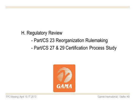 TPC Meeting | April 16-17, 2013Garmin International | Olathe, KS H. Regulatory Review - Part/CS 23 Reorganization Rulemaking - Part/CS 27 & 29 Certification.