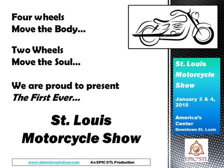St. Louis Motorcycle Show January 3 & 4, 2015 America’s Center Downtown St. Louis Four wheels Move the Body… Two Wheels Move the Soul… We are proud to.