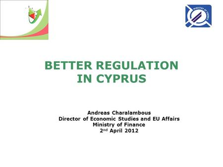 BETTER REGULATION IN CYPRUS Andreas Charalambous Director of Economic Studies and EU Affairs Ministry of Finance 2 nd April 2012.