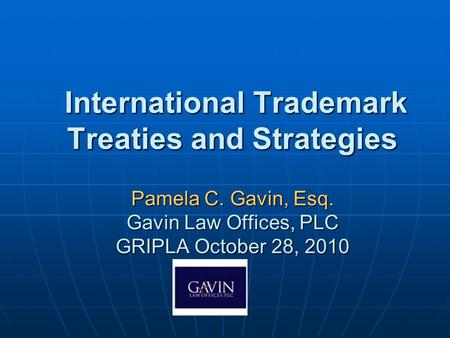 International Trademark Treaties and Strategies Pamela C. Gavin, Esq. Gavin Law Offices, PLC GRIPLA October 28, 2010 International Trademark Treaties and.