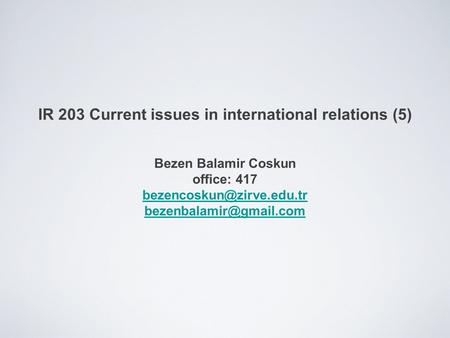 IR 203 Current issues in international relations (5) Bezen Balamir Coskun office: 417