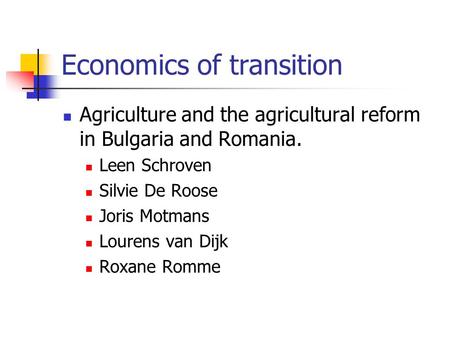 Economics of transition Agriculture and the agricultural reform in Bulgaria and Romania. Leen Schroven Silvie De Roose Joris Motmans Lourens van Dijk Roxane.