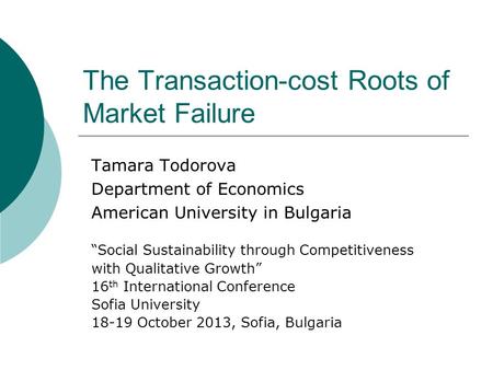 The Transaction-cost Roots of Market Failure Tamara Todorova Department of Economics American University in Bulgaria “Social Sustainability through Competitiveness.