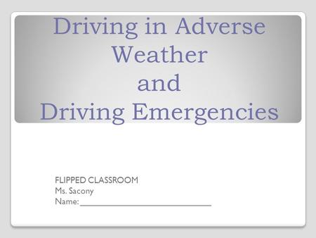 Driving in Adverse Weather and Driving Emergencies FLIPPED CLASSROOM Ms. Sacony Name: ___________________________.