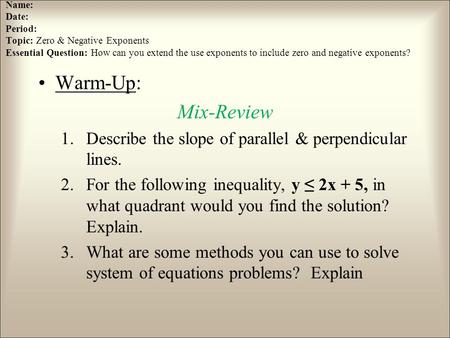 Name: Date: Period: Topic: Zero & Negative Exponents Essential Question: How can you extend the use exponents to include zero and negative exponents? Warm-Up: