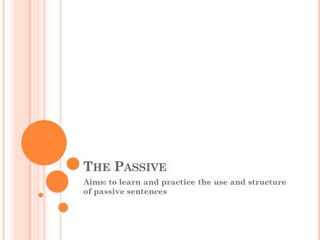 T HE P ASSIVE Aims: to learn and practice the use and structure of passive sentences.