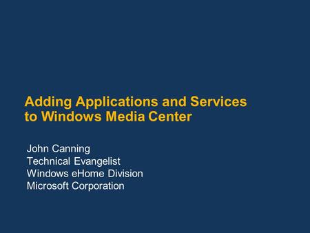 Adding Applications and Services to Windows Media Center John Canning Technical Evangelist Windows eHome Division Microsoft Corporation.