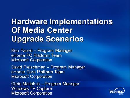 Hardware Implementations Of Media Center Upgrade Scenarios Ron Farrell – Program Manager eHome PC Platform Team Microsoft Corporation Chris Matichuk –