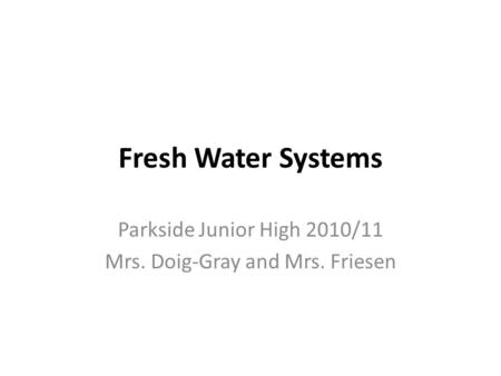 Fresh Water Systems Parkside Junior High 2010/11 Mrs. Doig-Gray and Mrs. Friesen.